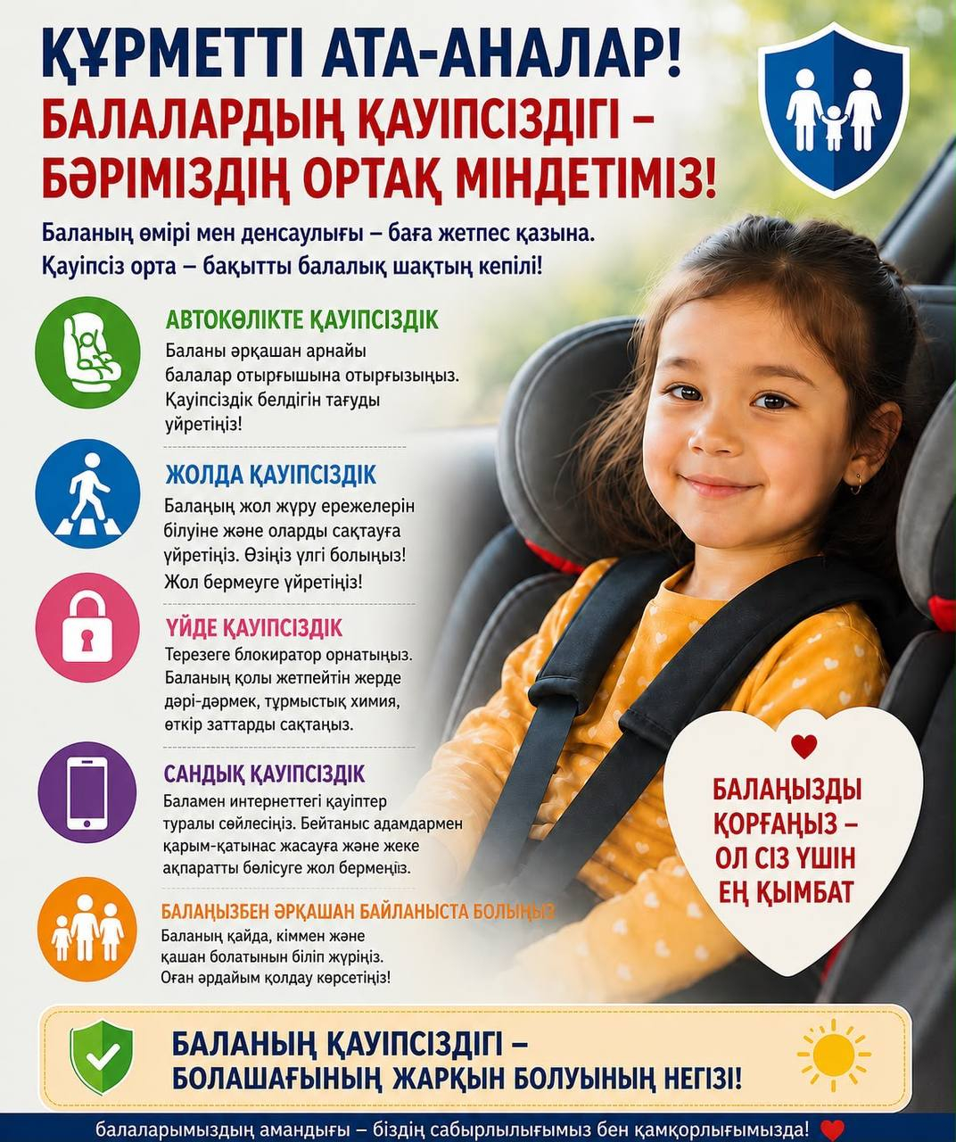 ҚҰРМЕТТІ АТА-АНАЛАР! Балалардың өмірі мен денсаулығы ең алдымен ересектердің жауапкершілігі мен қырағылығына байланысты төмендегі қауіпсіздік шараларын қатаң сақтауыңызды сұраймыз.